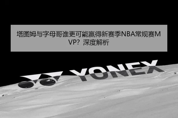 塔图姆与字母哥谁更可能赢得新赛季NBA常规赛MVP？深度解析
