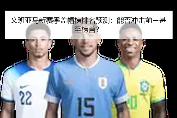 文班亚马新赛季盖帽榜排名预测：能否冲击前三甚至榜首？