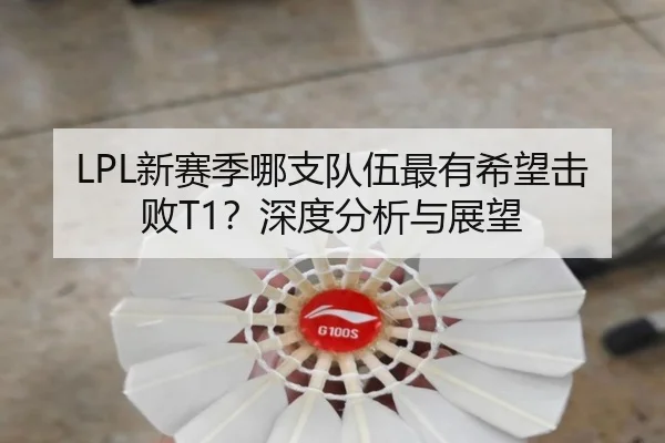 LPL新赛季哪支队伍最有希望击败T1？深度分析与展望