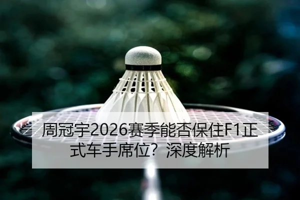 周冠宇2026赛季能否保住F1正式车手席位？深度解析